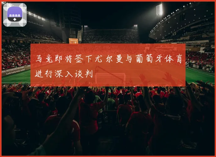 马竞即将签下尤尔曼与葡萄牙体育进行深入谈判