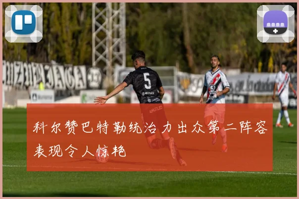 科尔赞巴特勒统治力出众第二阵容表现令人惊艳