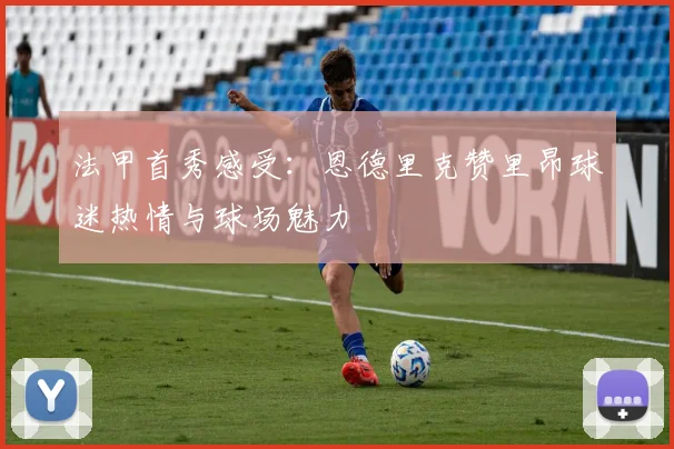 法甲首秀感受：恩德里克赞里昂球迷热情与球场魅力