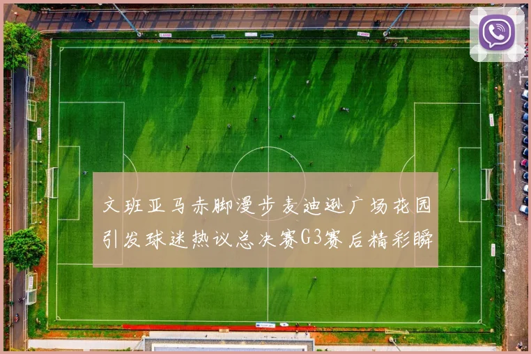 文班亚马赤脚漫步麦迪逊广场花园引发球迷热议总决赛G3赛后精彩瞬间