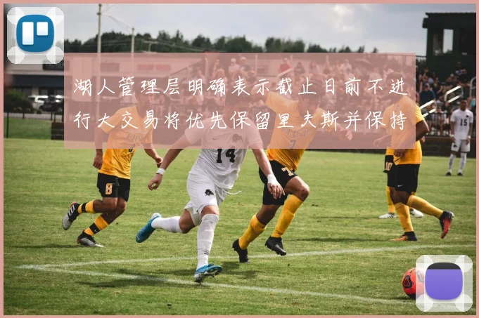湖人管理层明确表示截止日前不进行大交易将优先保留里夫斯并保持灵活性