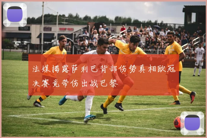 法媒揭露萨利巴背部伤势真相欧冠决赛竟带伤出战巴黎
