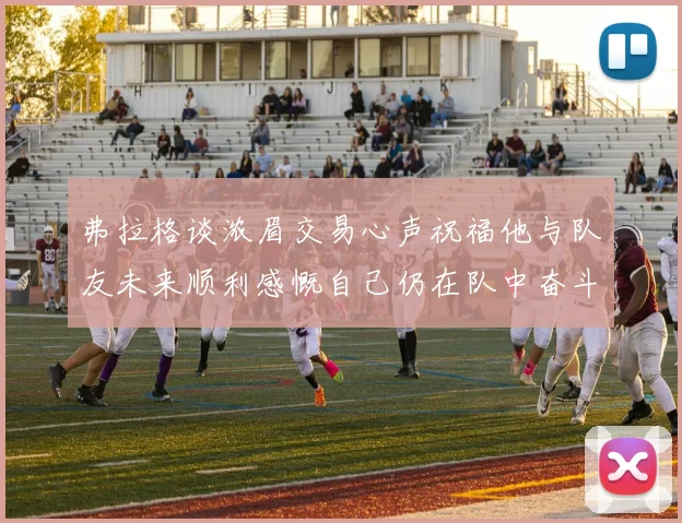 弗拉格谈浓眉交易心声祝福他与队友未来顺利感慨自己仍在队中奋斗