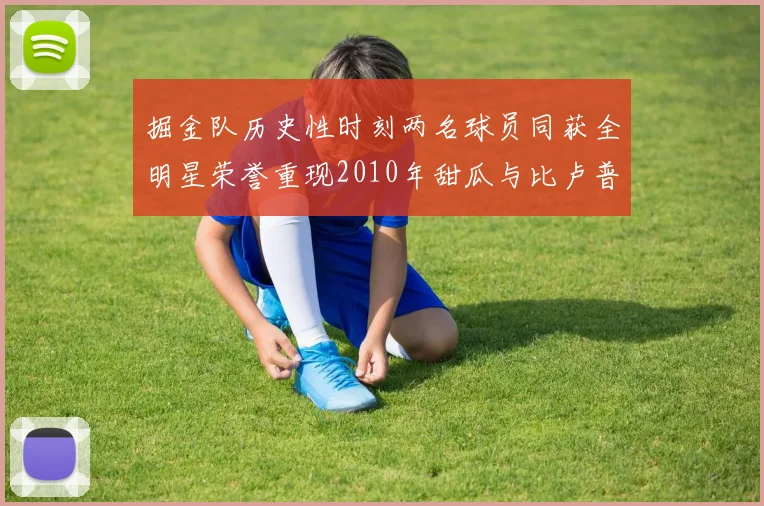 掘金队历史性时刻两名球员同获全明星荣誉重现2010年甜瓜与比卢普斯辉煌