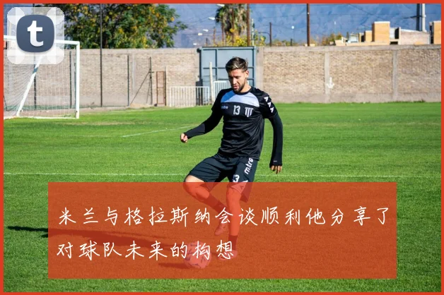 米兰与格拉斯纳会谈顺利他分享了对球队未来的构想