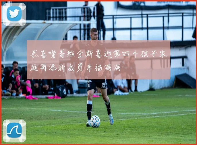 恭喜嘴哥维金斯喜迎第四个孩子家庭再添新成员幸福满满