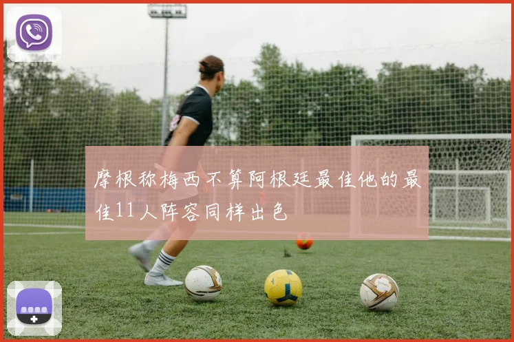 摩根称梅西不算阿根廷最佳他的最佳11人阵容同样出色