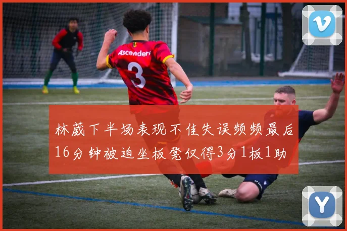 林葳下半场表现不佳失误频频最后16分钟被迫坐板凳仅得3分1板1助