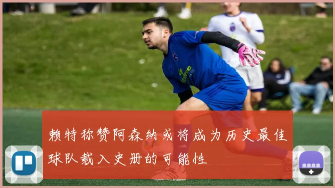 赖特称赞阿森纳或将成为历史最佳球队载入史册的可能性