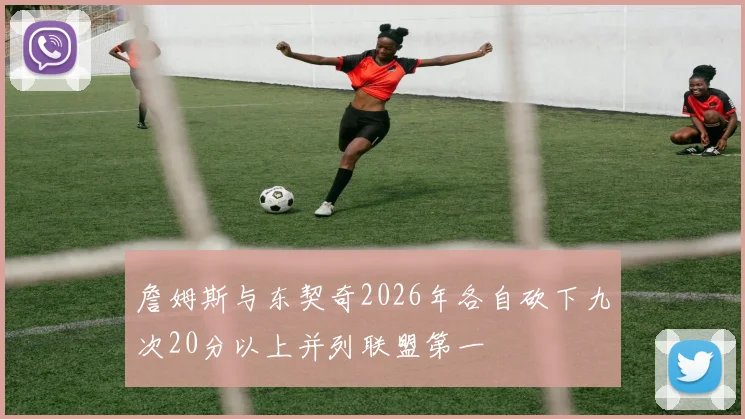 詹姆斯与东契奇2026年各自砍下九次20分以上并列联盟第一