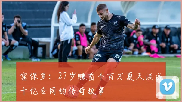 富保罗：27岁赚首个百万夏天谈成十亿合同的传奇故事
